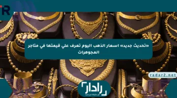 «تحديث جديد» أسعار الذهب اليوم تعرف على قيمتها في متاجر المجوهرات